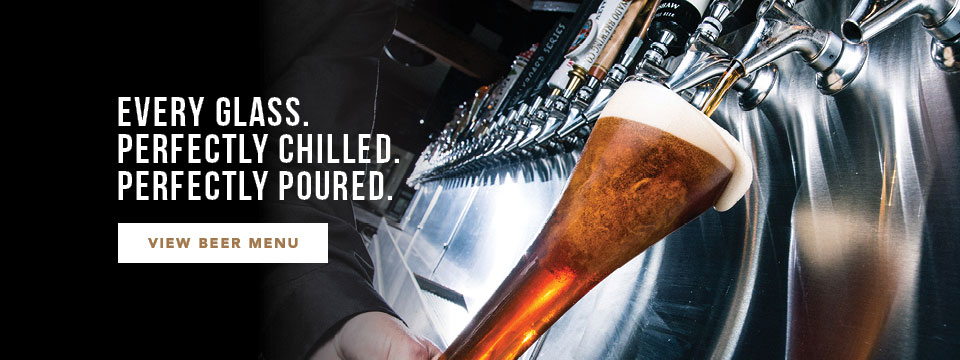 Every glass. Perfectly chilled. Perfectly poured. View Beer Menu.