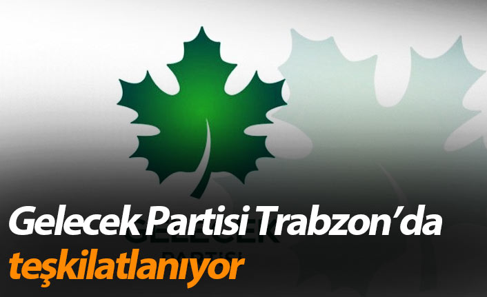 Gelecek Partisi Trabzon&rsquo;da teşkilatlanıyor