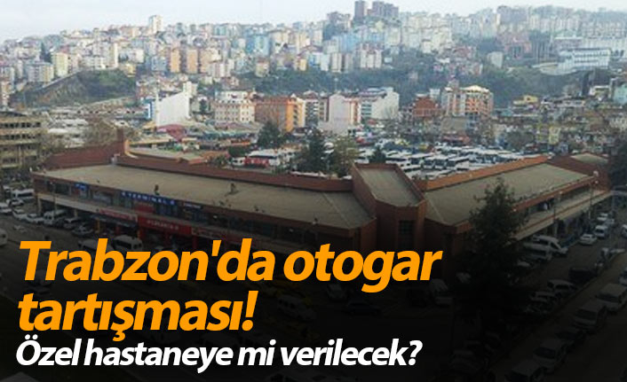 Trabzon'da otogar tartışması! Özel hastaneye mi verilecek?