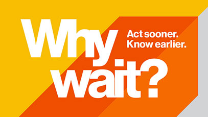 Why wait? Act sooner. Know earlier.