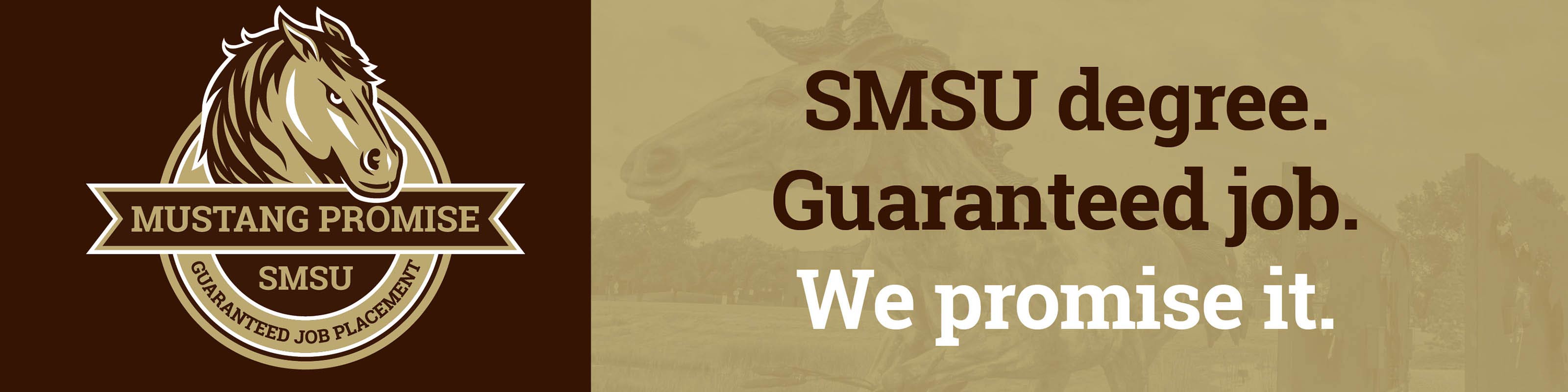 SMSU MUSTANG PROMISE - GUARANTEED JOB PLACEMENT - SMSU degree. Guaranteed job. We promise it.