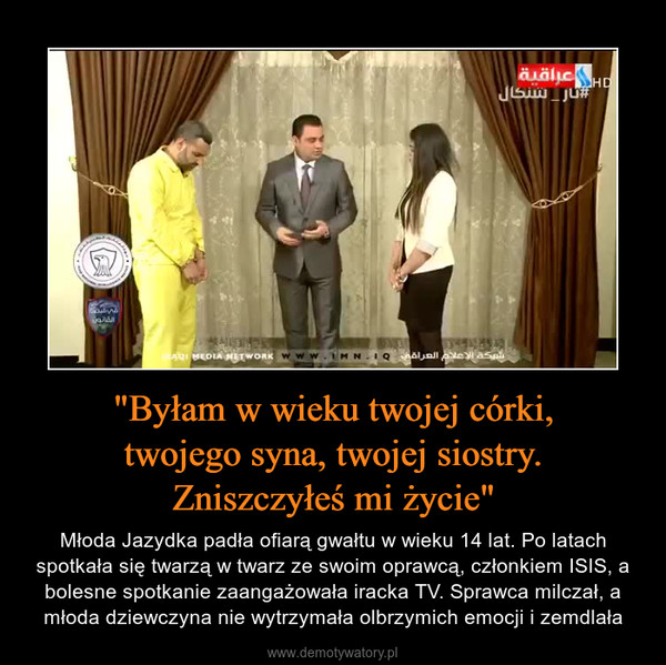 "Byłam w wieku twojej córki,twojego syna, twojej siostry.Zniszczyłeś mi życie" – Młoda Jazydka padła ofiarą gwałtu w wieku 14 lat. Po latach spotkała się twarzą w twarz ze swoim oprawcą, członkiem ISIS, a bolesne spotkanie zaangażowała iracka TV. Sprawca milczał, a młoda dziewczyna nie wytrzymała olbrzymich emocji i zemdlała